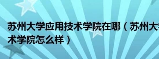 苏州大学应用技术学院在哪（苏州大学应用技术学院怎么样）