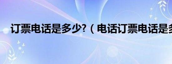 订票电话是多少?（电话订票电话是多少）