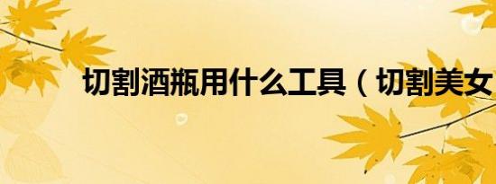 切割酒瓶用什么工具（切割美女）