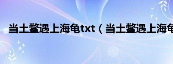 当土鳖遇上海龟txt（当土鳖遇上海龟txt）