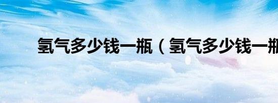 氢气多少钱一瓶（氢气多少钱一瓶）