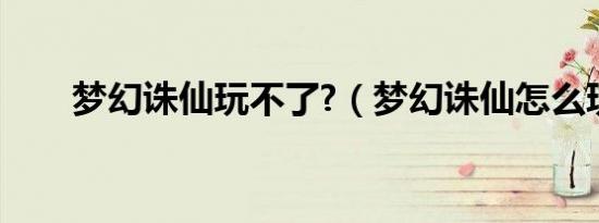 梦幻诛仙玩不了?（梦幻诛仙怎么玩）