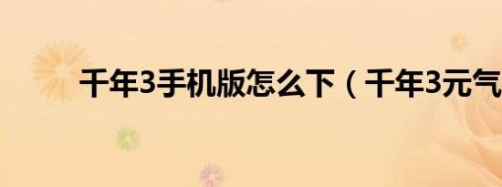 千年3手机版怎么下（千年3元气）