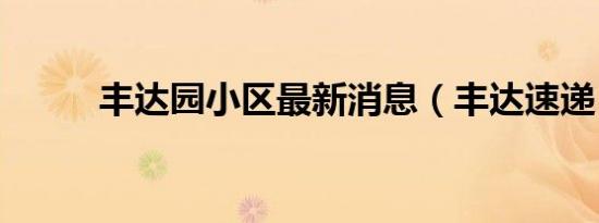 丰达园小区最新消息（丰达速递）