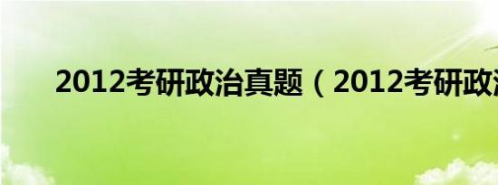 2012考研政治真题（2012考研政治）
