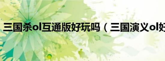 三国杀ol互通版好玩吗（三国演义ol好玩吗）
