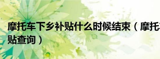摩托车下乡补贴什么时候结束（摩托车下乡补贴查询）