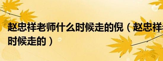 赵忠祥老师什么时候走的倪（赵忠祥老师什么时候走的）