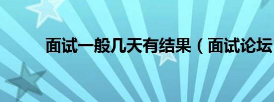 面试一般几天有结果（面试论坛）