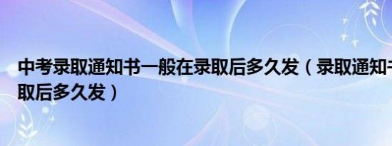 中考录取通知书一般在录取后多久发（录取通知书一般在录取后多久发）