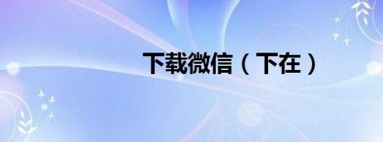 下载微信（下在）