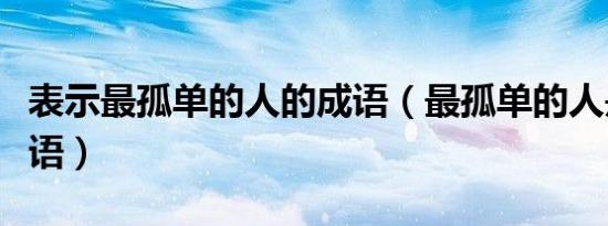 表示最孤单的人的成语（最孤单的人是什么成语）