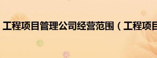 工程项目管理公司经营范围（工程项目管理）