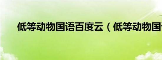 低等动物国语百度云（低等动物国语）