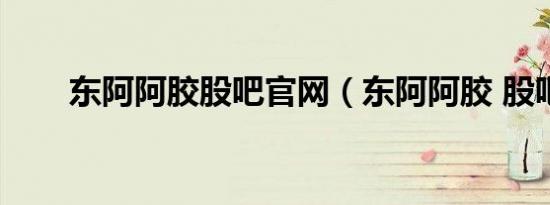 东阿阿胶股吧官网（东阿阿胶 股吧）