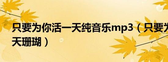 只要为你活一天纯音乐mp3（只要为你活一天珊瑚）
