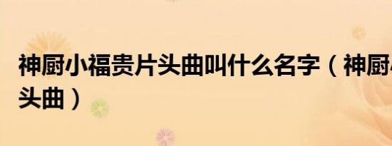 神厨小福贵片头曲叫什么名字（神厨小福贵片头曲）