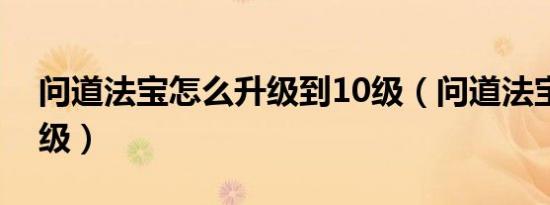 问道法宝怎么升级到10级（问道法宝怎么升级）