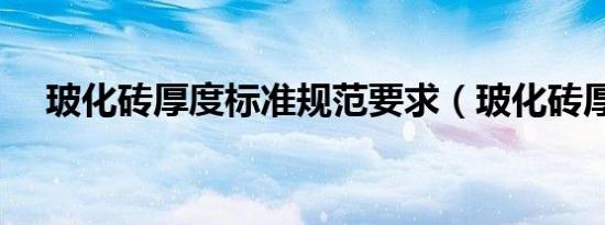 玻化砖厚度标准规范要求（玻化砖厚度）