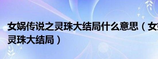 女娲传说之灵珠大结局什么意思（女娲传说之灵珠大结局）
