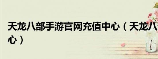 天龙八部手游官网充值中心（天龙八部充值中心）