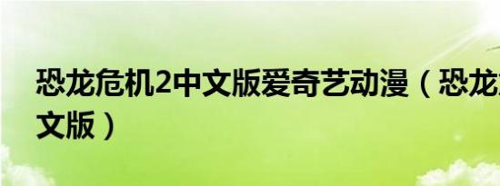 恐龙危机2中文版爱奇艺动漫（恐龙危机2中文版）