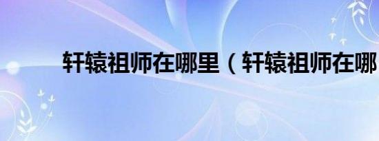 轩辕祖师在哪里（轩辕祖师在哪）