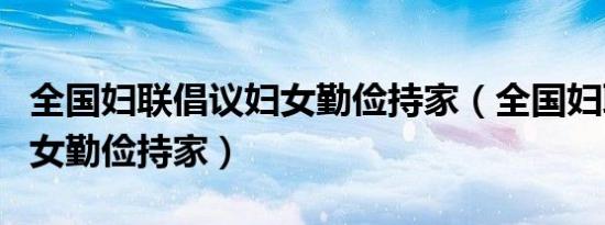 全国妇联倡议妇女勤俭持家（全国妇联倡议妇女勤俭持家）