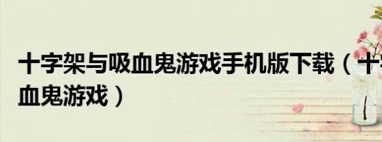 十字架与吸血鬼游戏手机版下载（十字架与吸血鬼游戏）