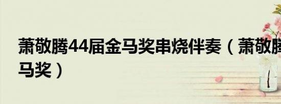 萧敬腾44届金马奖串烧伴奏（萧敬腾44届金马奖）
