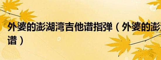 外婆的澎湖湾吉他谱指弹（外婆的澎湖湾吉他谱）