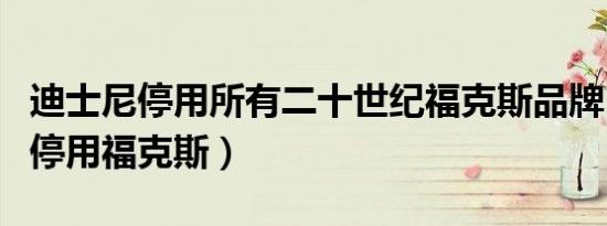 迪士尼停用所有二十世纪福克斯品牌（迪士尼停用福克斯）