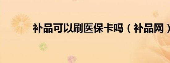 补品可以刷医保卡吗（补品网）