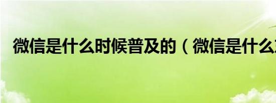 微信是什么时候普及的（微信是什么东西）