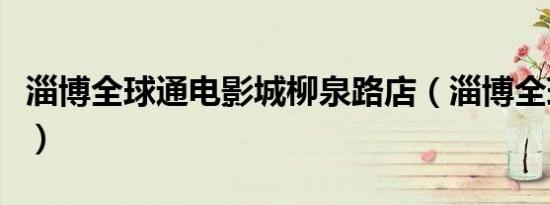 淄博全球通电影城柳泉路店（淄博全球通影城）