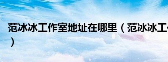 范冰冰工作室地址在哪里（范冰冰工作室地址）