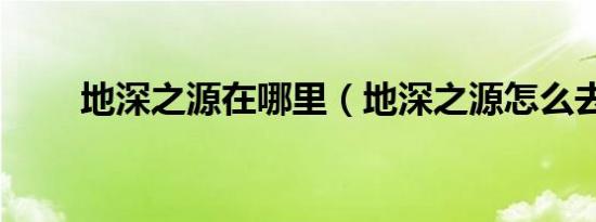 地深之源在哪里（地深之源怎么去）