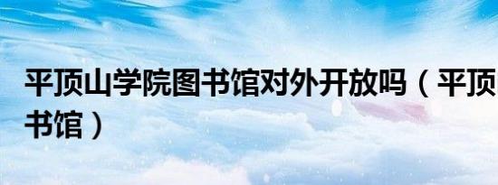 平顶山学院图书馆对外开放吗（平顶山学院图书馆）