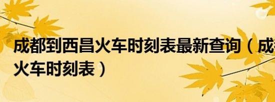 成都到西昌火车时刻表最新查询（成都到西昌火车时刻表）