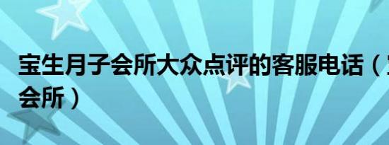 宝生月子会所大众点评的客服电话（宝生月子会所）