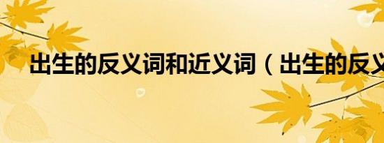 出生的反义词和近义词（出生的反义词）
