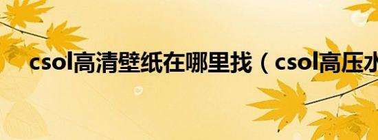 csol高清壁纸在哪里找（csol高压水冲）