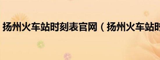 扬州火车站时刻表官网（扬州火车站时刻表）