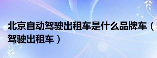 北京自动驾驶出租车是什么品牌车（北京自动驾驶出租车）