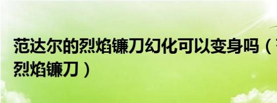 范达尔的烈焰镰刀幻化可以变身吗（范达尔的烈焰镰刀）
