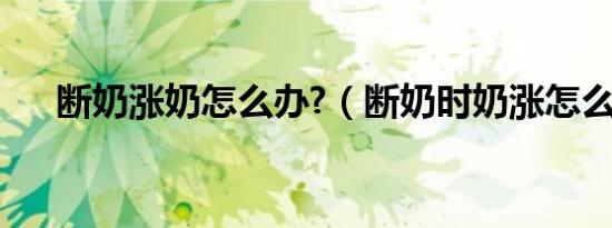 断奶涨奶怎么办?（断奶时奶涨怎么办）