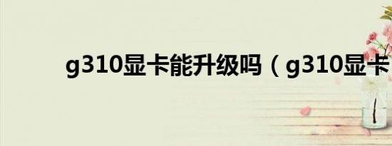 g310显卡能升级吗（g310显卡）