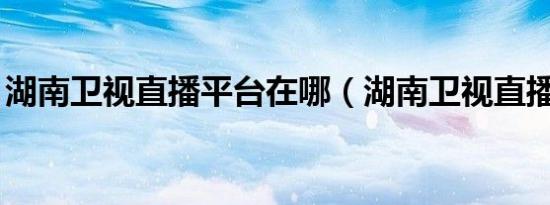 湖南卫视直播平台在哪（湖南卫视直播pptv）