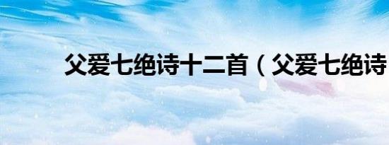 父爱七绝诗十二首（父爱七绝诗）