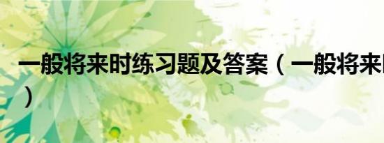 一般将来时练习题及答案（一般将来时练习题）